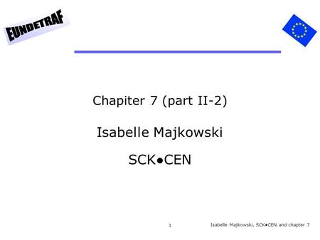 1 Chapiter 7 (part II-2) Isabelle Majkowski SCK●CEN Isabelle Majkowski, SCK●CEN and chapter 7.