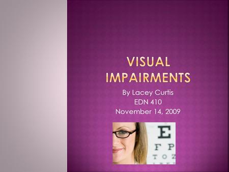 By Lacey Curtis EDN 410 November 14, 2009. The term Visual Impairment describes any kind of vision loss whether it’s a person who cannot see at all or.