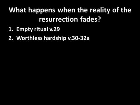 What happens when the reality of the resurrection fades? 1.Empty ritual v.29 2.Worthless hardship v.30-32a.