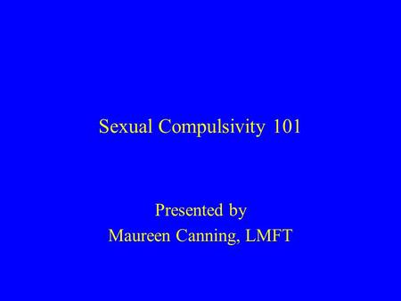 Sexual Compulsivity 101 Presented by Maureen Canning, LMFT.