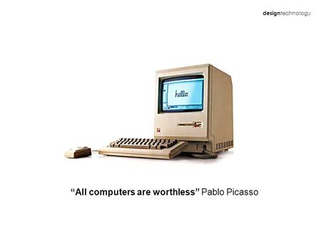 Design technology “All computers are worthless” Pablo Picasso.