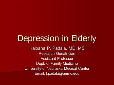 Depression in Elderly Kalpana P. Padala, MD, MS Research Geriatrician Assistant Professor Dept. of Family Medicine University of Nebraska Medical Center.