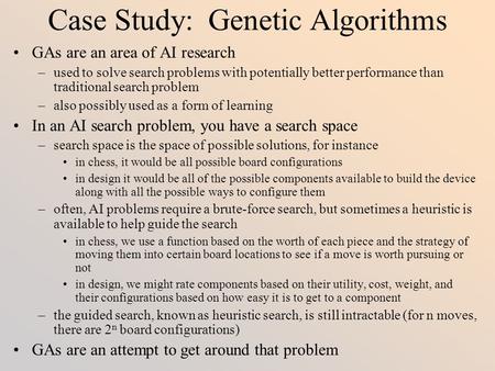 Case Study: Genetic Algorithms GAs are an area of AI research –used to solve search problems with potentially better performance than traditional search.