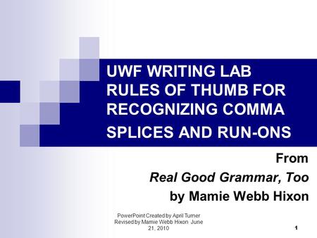 UWF WRITING LAB RULES OF THUMB FOR RECOGNIZING COMMA SPLICES AND RUN-ONS From Real Good Grammar, Too by Mamie Webb Hixon 1 PowerPoint Created by April.