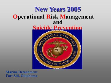 New Years 2005 New Years 2005 Operational Risk Management and Suicide Prevention Marine Detachment Fort Sill, Oklahoma.