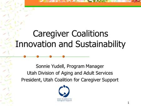 1 Caregiver Coalitions Innovation and Sustainability Sonnie Yudell, Program Manager Utah Division of Aging and Adult Services President, Utah Coalition.