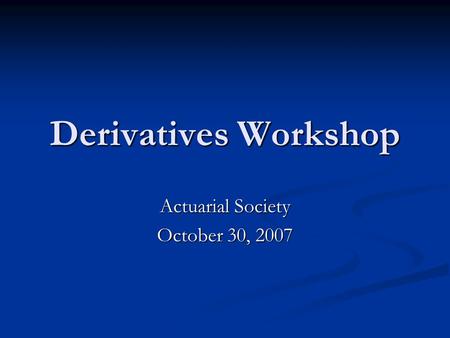 Derivatives Workshop Actuarial Society October 30, 2007.