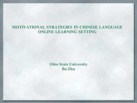 MOTIVATIONAL STRATEGIES IN CHINESE LANGUAGE ONLINE LEARNING SETTING Ohio State University Bo Zhu.