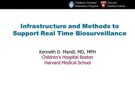 Infrastructure and Methods to Support Real Time Biosurveillance Kenneth D. Mandl, MD, MPH Children’s Hospital Boston Harvard Medical School.