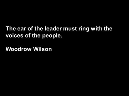 The ear of the leader must ring with the voices of the people. Woodrow Wilson.
