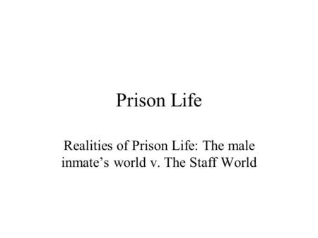 Prison Life Realities of Prison Life: The male inmate’s world v. The Staff World.