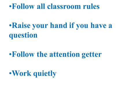 Follow all classroom rules Raise your hand if you have a question Follow the attention getter Work quietly.