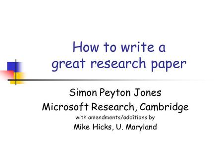 How to write a great research paper Simon Peyton Jones Microsoft Research, Cambridge with amendments/additions by Mike Hicks, U. Maryland.