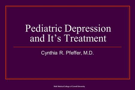 Weill Medical College of Cornell University Pediatric Depression and It’s Treatment Cynthia R. Pfeffer, M.D.