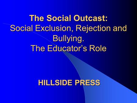 The Social Outcast: Social Exclusion, Rejection and Bullying. The Educator’s Role HILLSIDE PRESS.
