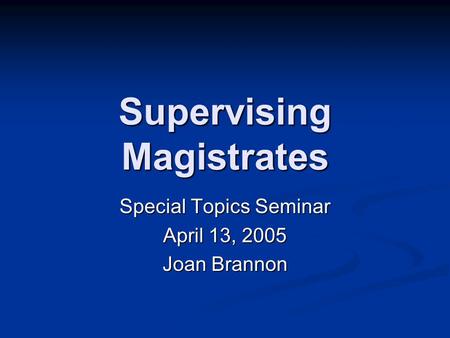 Supervising Magistrates Special Topics Seminar April 13, 2005 Joan Brannon.