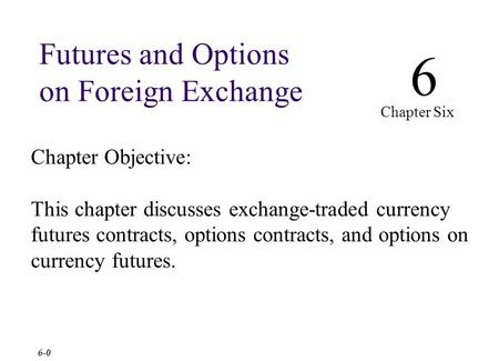 Chapter Objective: This chapter discusses exchange-traded currency futures contracts, options contracts, and options on currency futures. 6 Chapter Six.