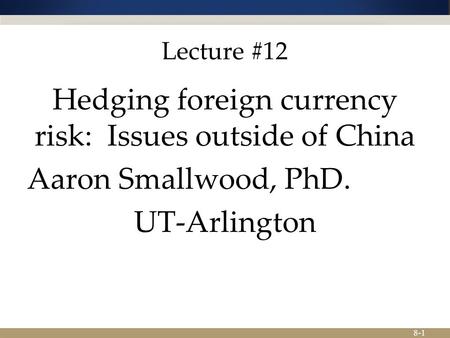 8-1 Lecture #12 Hedging foreign currency risk: Issues outside of China Aaron Smallwood, PhD. UT-Arlington.
