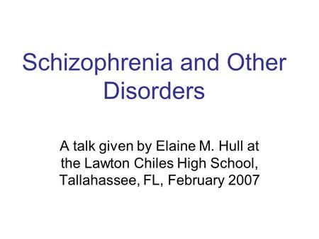 Schizophrenia and Other Disorders A talk given by Elaine M. Hull at the Lawton Chiles High School, Tallahassee, FL, February 2007.