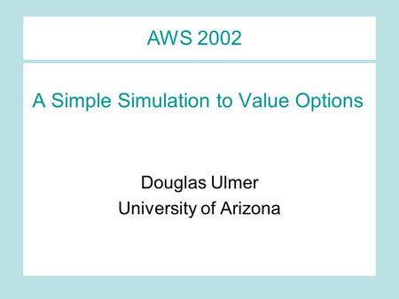A Simple Simulation to Value Options Douglas Ulmer University of Arizona AWS 2002.