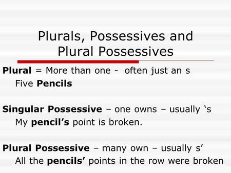 Plurals, Possessives and Plural Possessives Plural = More than one - often just an s Five Pencils Singular Possessive – one owns – usually ‘s My pencil’s.