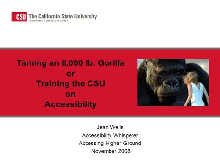 Taming an 8,000 lb. Gorilla or Training the CSU on Accessibility Jean Wells Accessibility Whisperer Accessing Higher Ground November 2008.