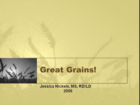 Great Grains! Jessica Nickels, MS, RD/LD 2006. Grains Grains are the staple of diets throughout the world Fad diets have come and gone, grains were given.