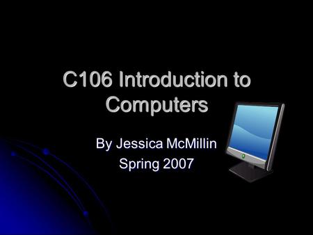 C106 Introduction to Computers By Jessica McMillin Spring 2007.