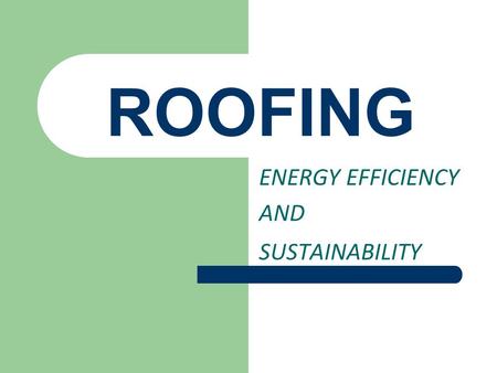 ROOFING ENERGY EFFICIENCY AND SUSTAINABILITY. ROOFING 101 AN INDUSTRY OVERVIEW.