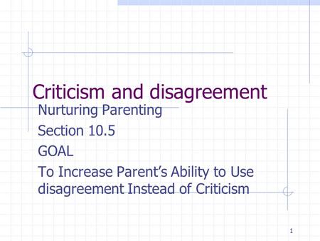 1 Criticism and disagreement Nurturing Parenting Section 10.5 GOAL To Increase Parent’s Ability to Use disagreement Instead of Criticism.