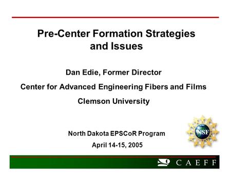 C A E F F Pre-Center Formation Strategies and Issues Dan Edie, Former Director Center for Advanced Engineering Fibers and Films Clemson University NSF.