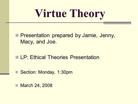 Virtue Theory Presentation prepared by Jamie, Jenny, Macy, and Joe. LP: Ethical Theories Presentation Section: Monday, 1:30pm March 24, 2008.