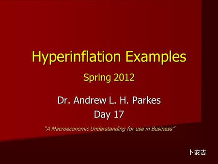 Hyperinflation Examples Spring 2012 Dr. Andrew L. H. Parkes Day 17 “A Macroeconomic Understanding for use in Business” 卜安吉.