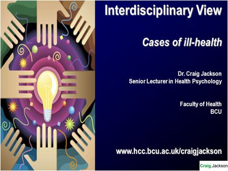 Interdisciplinary View Cases of ill-health Dr. Craig Jackson Senior Lecturer in Health Psychology Faculty of Health BCUwww.hcc.bcu.ac.uk/craigjackson.