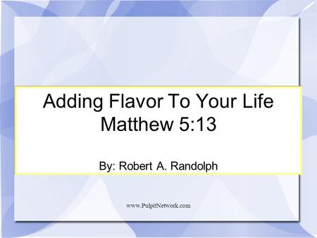 Www.PulpitNetwork.com Adding Flavor To Your Life Matthew 5:13 By: Robert A. Randolph Adding Flavor To Your Life Matthew 5:13 By: Robert A. Randolph.