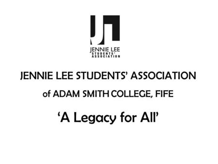 JENNIE LEE STUDENTS’ ASSOCIATION of ADAM SMITH COLLEGE, FIFE ‘A Legacy for All’