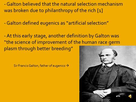 - Galton believed that the natural selection mechanism was broken due to philanthropy of the rich [1] - Galton defined eugenics as “artificial selection”
