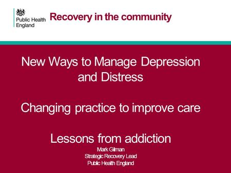 Recovery in the community New Ways to Manage Depression and Distress Changing practice to improve care Lessons from addiction Mark Gilman Strategic Recovery.