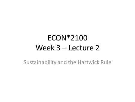 ECON*2100 Week 3 – Lecture 2 Sustainability and the Hartwick Rule.
