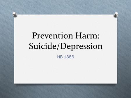 Prevention Harm: Suicide/Depression HB 1386. Preventing Harm: Suicide/Depression O When Life just happens: O Divorce O Someone you care about dies O Difficult.