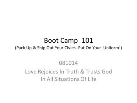 Boot Camp 101 (Pack Up & Ship Out Your Civies- Put On Your Uniform!) 081014 Love Rejoices In Truth & Trusts God In All Situations Of Life.