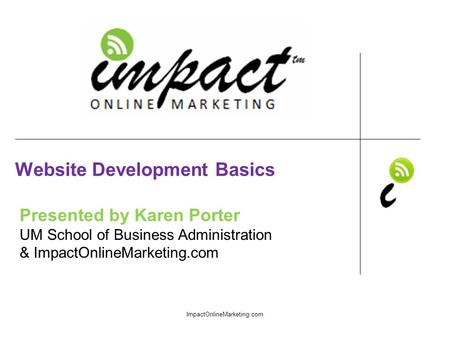 Presented by Karen Porter UM School of Business Administration & ImpactOnlineMarketing.com Website Development Basics ImpactOnlineMarketing.com.