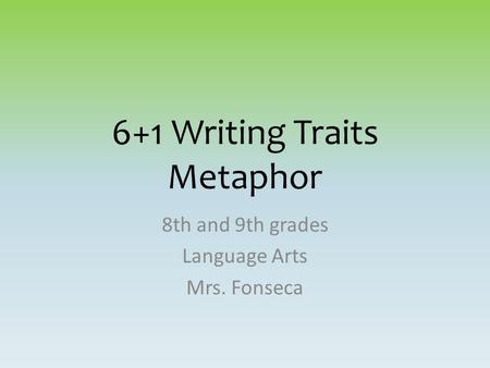 6+1 Writing Traits Metaphor 8th and 9th grades Language Arts Mrs. Fonseca.
