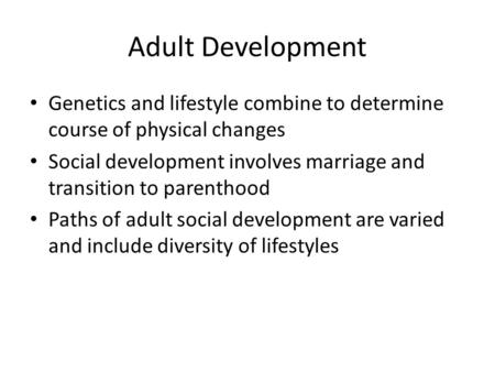 Adult Development Genetics and lifestyle combine to determine course of physical changes Social development involves marriage and transition to parenthood.