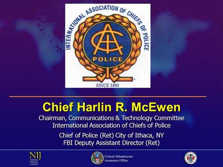 Chief Harlin R. McEwen Chairman, Communications & Technology Committee International Association of Chiefs of Police Chief of Police (Ret) City of Ithaca,