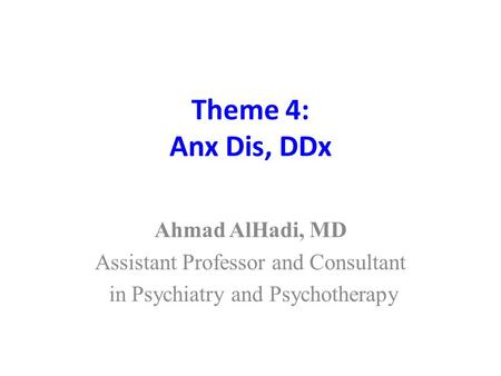 Theme 4: Anx Dis, DDx Ahmad AlHadi, MD Assistant Professor and Consultant in Psychiatry and Psychotherapy.