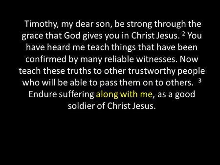 Timothy, my dear son, be strong through the grace that God gives you in Christ Jesus. 2 You have heard me teach things that have been confirmed by many.