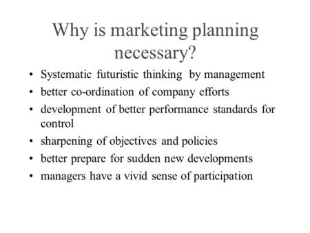 Why is marketing planning necessary? Systematic futuristic thinking by management better co-ordination of company efforts development of better performance.
