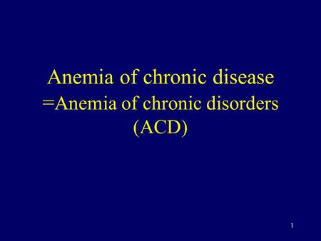 1 Anemia of chronic disease = Anemia of chronic disorders (ACD)