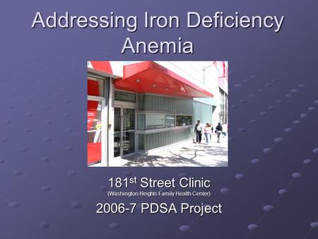 Addressing Iron Deficiency Anemia 181 st Street Clinic (Washington Heights Family Health Center) 2006-7 PDSA Project.